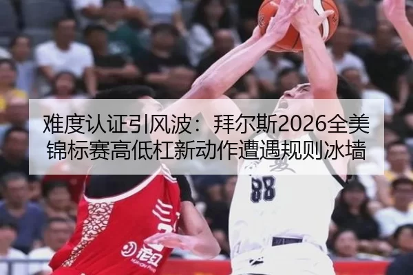 难度认证引风波：拜尔斯2026全美锦标赛高低杠新动作遭遇规则冰墙